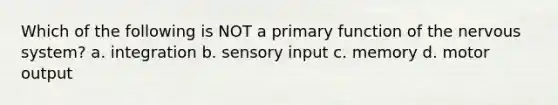 Which of the following is NOT a primary function of the nervous system? a. integration b. sensory input c. memory d. motor output