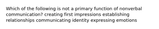 Which of the following is not a primary function of nonverbal communication? creating first impressions establishing relationships communicating identity expressing emotions