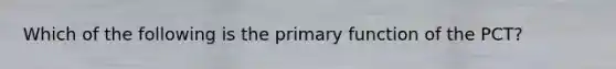 Which of the following is the primary function of the PCT?