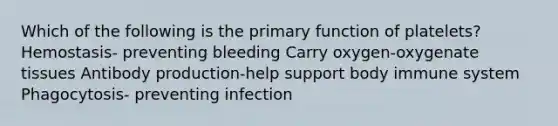 Which of the following is the primary function of platelets? Hemostasis- preventing bleeding Carry oxygen-oxygenate tissues Antibody production-help support body immune system Phagocytosis- preventing infection