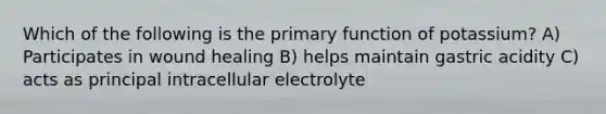 Which of the following is the primary function of potassium? A) Participates in wound healing B) helps maintain gastric acidity C) acts as principal intracellular electrolyte