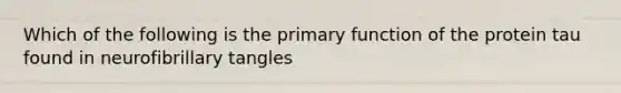 Which of the following is the primary function of the protein tau found in neurofibrillary tangles