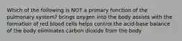 Which of the following is NOT a primary function of the pulmonary system? brings oxygen into the body assists with the formation of red blood cells helps control the acid-base balance of the body eliminates carbon dioxide from the body