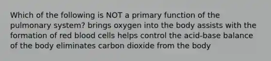 Which of the following is NOT a primary function of the pulmonary system? brings oxygen into the body assists with the formation of red blood cells helps control the acid-base balance of the body eliminates carbon dioxide from the body