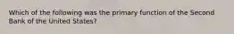 Which of the following was the primary function of the Second Bank of the United States?