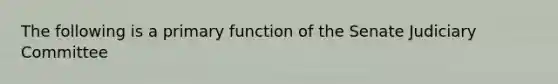 The following is a primary function of the Senate Judiciary Committee