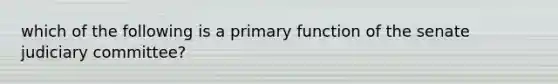 which of the following is a primary function of the senate judiciary committee?