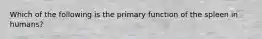 Which of the following is the primary function of the spleen in humans?