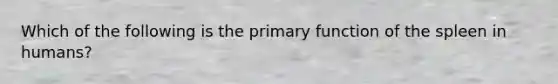 Which of the following is the primary function of the spleen in humans?