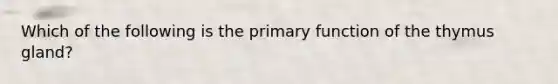 Which of the following is the primary function of the thymus gland?