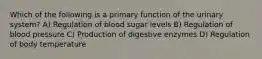 Which of the following is a primary function of the urinary system? A) Regulation of blood sugar levels B) Regulation of blood pressure C) Production of digestive enzymes D) Regulation of body temperature