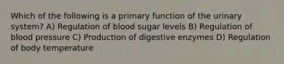 Which of the following is a primary function of the urinary system? A) Regulation of blood sugar levels B) Regulation of blood pressure C) Production of digestive enzymes D) Regulation of body temperature