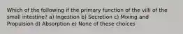 Which of the following if the primary function of the villi of the small intestine? a) Ingestion b) Secretion c) Mixing and Propulsion d) Absorption e) None of these choices