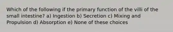 Which of the following if the primary function of the villi of the small intestine? a) Ingestion b) Secretion c) Mixing and Propulsion d) Absorption e) None of these choices