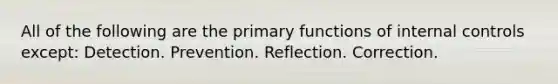 All of the following are the primary functions of internal controls except: Detection. Prevention. Reflection. Correction.