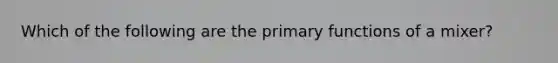 Which of the following are the primary functions of a mixer?
