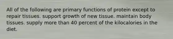 All of the following are primary functions of protein except to repair tissues. support growth of new tissue. maintain body tissues. supply <a href='https://www.questionai.com/knowledge/keWHlEPx42-more-than' class='anchor-knowledge'>more than</a> 40 percent of the kilocalories in the diet.