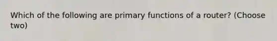 Which of the following are primary functions of a router? (Choose two)