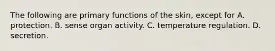 The following are primary functions of the skin, except for A. protection. B. sense organ activity. C. temperature regulation. D. secretion.