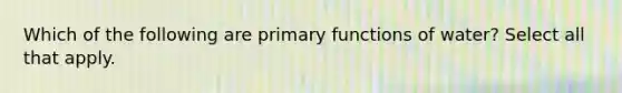 Which of the following are primary functions of water? Select all that apply.