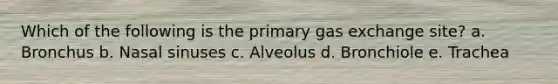 Which of the following is the primary gas exchange site? a. Bronchus b. Nasal sinuses c. Alveolus d. Bronchiole e. Trachea