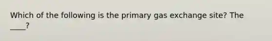 Which of the following is the primary gas exchange site? The ____?