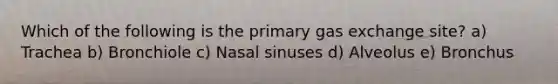 Which of the following is the primary <a href='https://www.questionai.com/knowledge/kU8LNOksTA-gas-exchange' class='anchor-knowledge'>gas exchange</a> site? a) Trachea b) Bronchiole c) Nasal sinuses d) Alveolus e) Bronchus