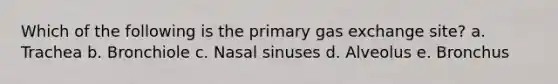 Which of the following is the primary <a href='https://www.questionai.com/knowledge/kU8LNOksTA-gas-exchange' class='anchor-knowledge'>gas exchange</a> site? a. Trachea b. Bronchiole c. Nasal sinuses d. Alveolus e. Bronchus