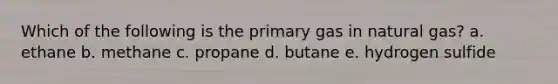 Which of the following is the primary gas in natural gas? a. ethane b. methane c. propane d. butane e. hydrogen sulfide