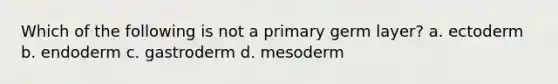 Which of the following is not a primary germ layer? a. ectoderm b. endoderm c. gastroderm d. mesoderm