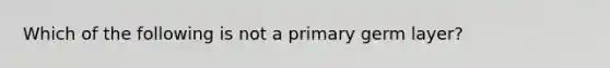 Which of the following is not a primary germ layer?