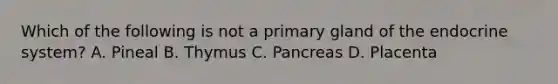 Which of the following is not a primary gland of the endocrine​ system? A. Pineal B. Thymus C. Pancreas D. Placenta