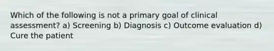 Which of the following is not a primary goal of clinical assessment? a) Screening b) Diagnosis c) Outcome evaluation d) Cure the patient