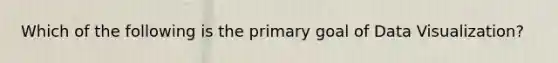 Which of the following is the primary goal of Data Visualization?