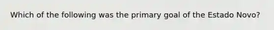 Which of the following was the primary goal of the Estado Novo?