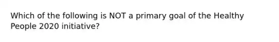 Which of the following is NOT a primary goal of the Healthy People 2020 initiative?