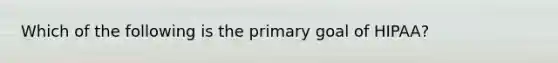 Which of the following is the primary goal of HIPAA?