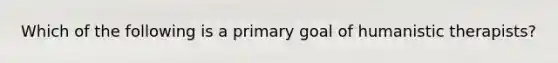 Which of the following is a primary goal of humanistic therapists?