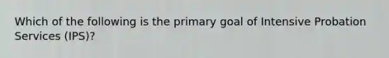 Which of the following is the primary goal of Intensive Probation Services (IPS)?