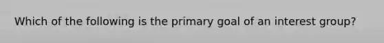 Which of the following is the primary goal of an interest group?