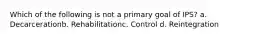 Which of the following is not a primary goal of IPS? a. Decarcerationb. Rehabilitationc. Control d. Reintegration