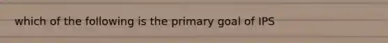 which of the following is the primary goal of IPS