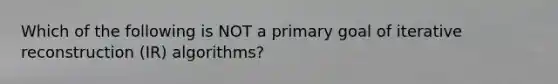 Which of the following is NOT a primary goal of iterative reconstruction (IR) algorithms?