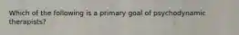 Which of the following is a primary goal of psychodynamic therapists?