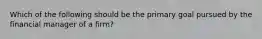 Which of the following should be the primary goal pursued by the financial manager of a firm?