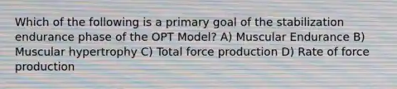 Which of the following is a primary goal of the stabilization endurance phase of the OPT Model? A) Muscular Endurance B) Muscular hypertrophy C) Total force production D) Rate of force production