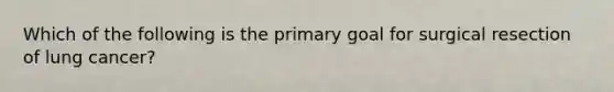 Which of the following is the primary goal for surgical resection of lung cancer?