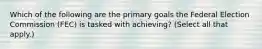 Which of the following are the primary goals the Federal Election Commission (FEC) is tasked with achieving? (Select all that apply.)