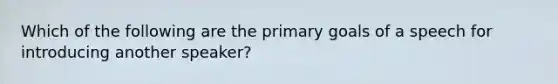 Which of the following are the primary goals of a speech for introducing another speaker?