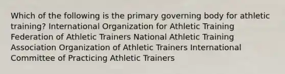 Which of the following is the primary governing body for athletic training? International Organization for Athletic Training Federation of Athletic Trainers National Athletic Training Association Organization of Athletic Trainers International Committee of Practicing Athletic Trainers